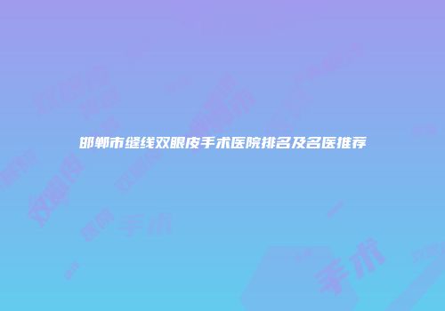 邯郸市缝线双眼皮手术医院排名及名医推荐