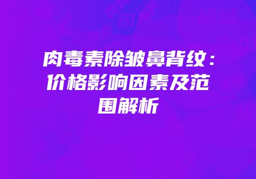 肉毒素除皱鼻背纹：价格影响因素及范围解析