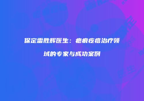 保定雷胜辉医生：疤痕疙瘩治疗领域的专家与成功案例