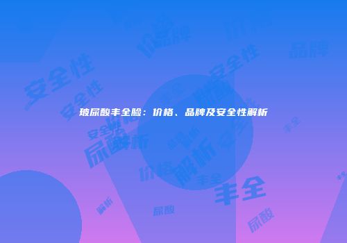 玻尿酸丰全脸：价格、品牌及安全性解析
