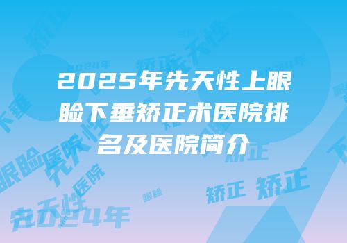 2025年先天性上眼睑下垂矫正术医院排名及医院简介