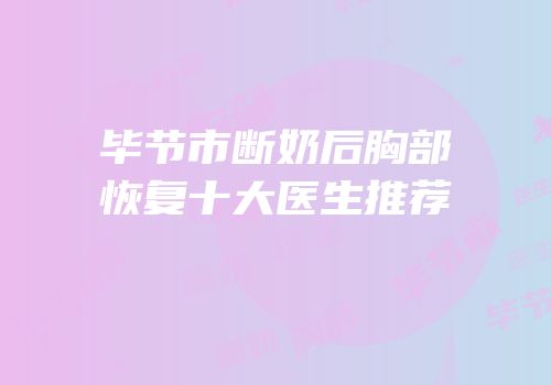 毕节市断奶后胸部恢复十大医生推荐