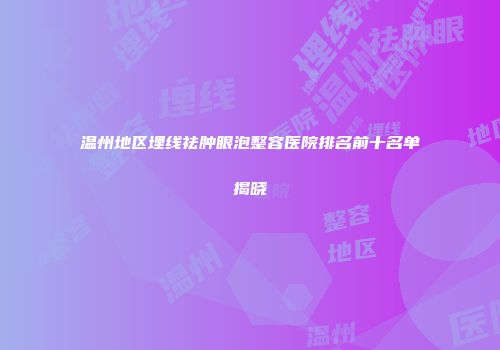 温州地区埋线祛肿眼泡整容医院排名前十名单揭晓
