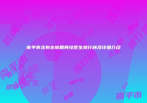 南平市注射去除眉间纹医生排行榜及详细介绍