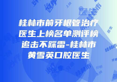 桂林市前牙根管治疗医生上榜名单测评榜追击不踩雷-桂林市黄雪英口腔医生