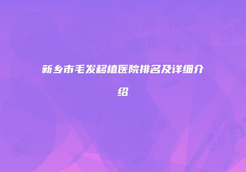 新乡市毛发移植医院排名及详细介绍
