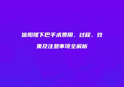 信阳隆下巴手术费用、过程、效果及注意事项全解析