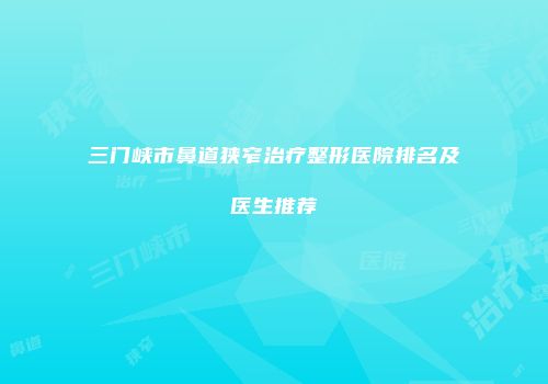 三门峡市鼻道狭窄治疗整形医院排名及医生推荐