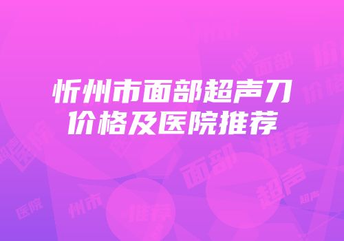 忻州市面部超声刀价格及医院推荐