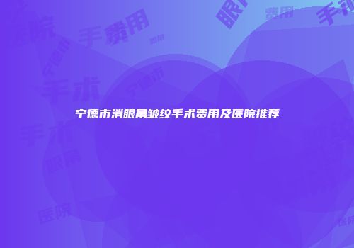 宁德市消眼角皱纹手术费用及医院推荐