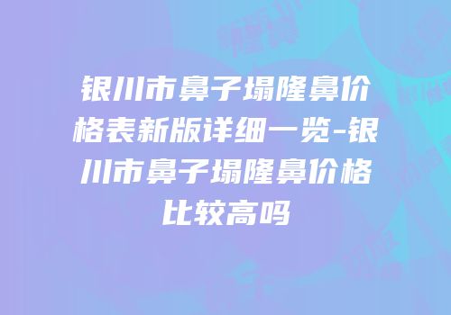 银川市鼻子塌隆鼻价格表新版详细一览-银川市鼻子塌隆鼻价格比较高吗