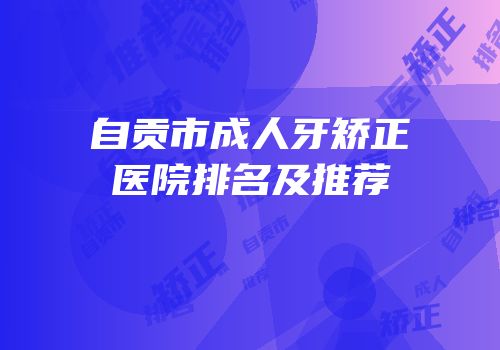 自贡市成人牙矫正医院排名及推荐