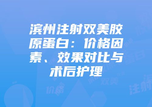 滨州注射双美胶原蛋白：价格因素、效果对比与术后护理