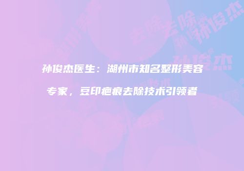 孙俊杰医生：湖州市知名整形美容专家，豆印疤痕去除技术引领者