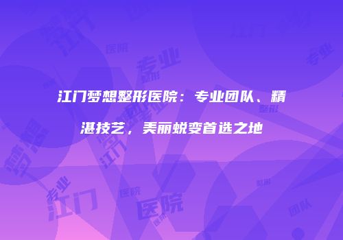 江门梦想整形医院：专业团队、精湛技艺，美丽蜕变首选之地