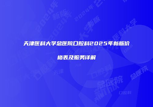 天津医科大学总医院口腔科2025年新版价格表及服务详解
