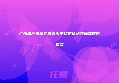 广州国产金属托槽青少年矫正价格及推荐医院指南