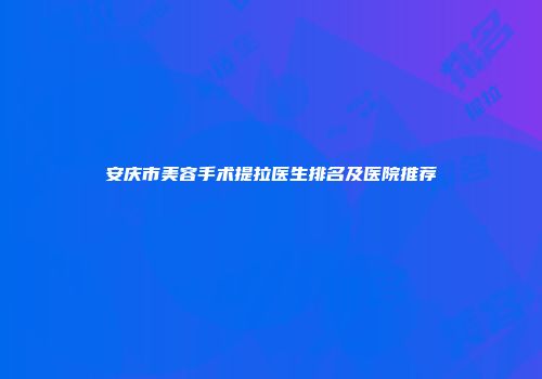 安庆市美容手术提拉医生排名及医院推荐