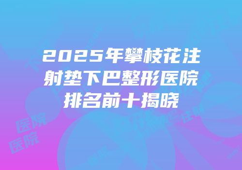 2025年攀枝花注射垫下巴整形医院排名前十揭晓