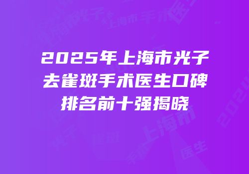 2025年上海市光子去雀斑手术医生口碑排名前十强揭晓