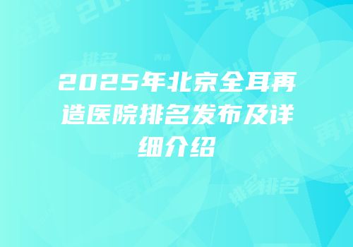 2025年北京全耳再造医院排名发布及详细介绍