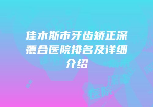 佳木斯市牙齿矫正深覆合医院排名及详细介绍