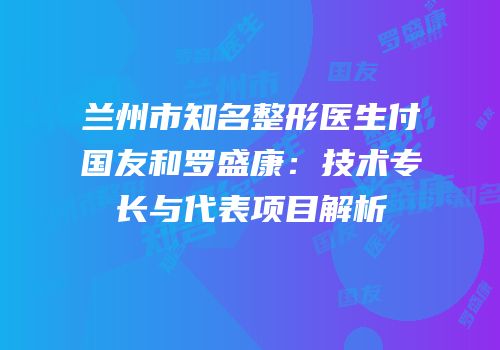兰州市知名整形医生付国友和罗盛康：技术专长与代表项目解析