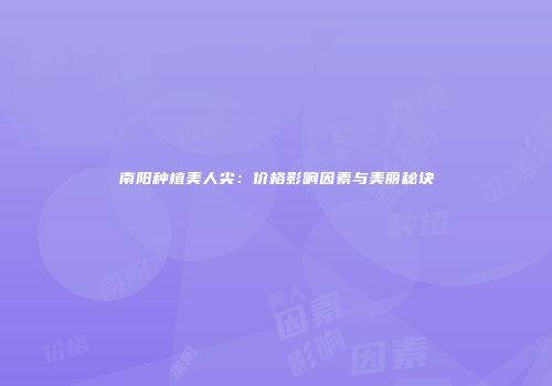 南阳种植美人尖：价格影响因素与美丽秘诀