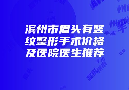 滨州市眉头有竖纹整形手术价格及医院医生推荐