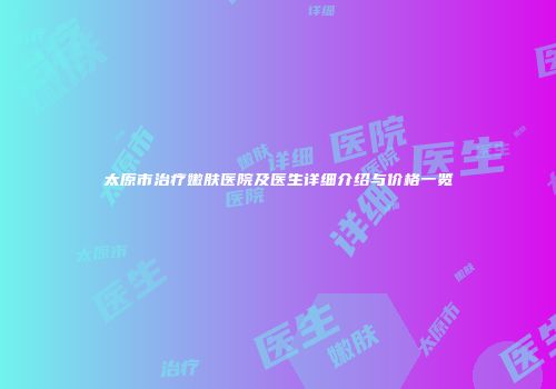 太原市治疗嫩肤医院及医生详细介绍与价格一览