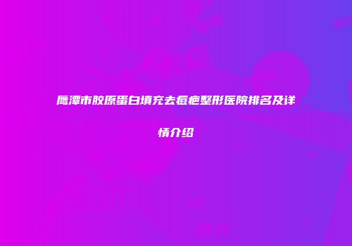 鹰潭市胶原蛋白填充去痘疤整形医院排名及详情介绍