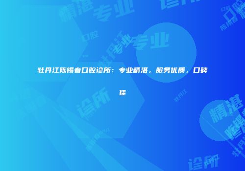 牡丹江陈锡春口腔诊所：专业精湛，服务优质，口碑佳