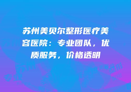 苏州美贝尔整形医疗美容医院：专业团队，优质服务，价格透明