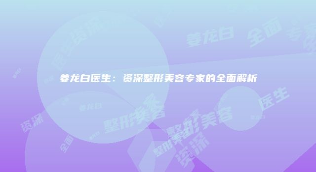 姜龙白医生：资深整形美容专家的全面解析