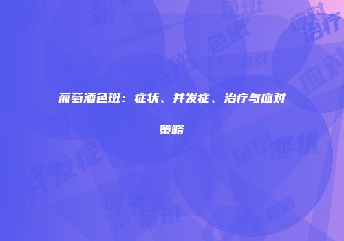 葡萄酒色斑：症状、并发症、治疗与应对策略