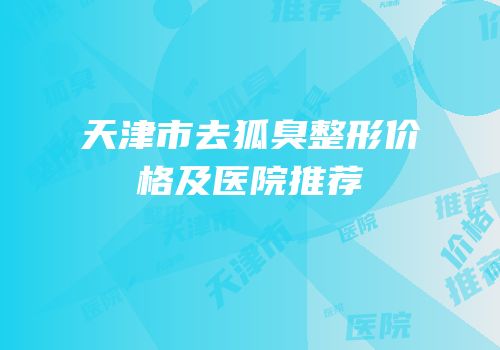 天津市去狐臭整形价格及医院推荐
