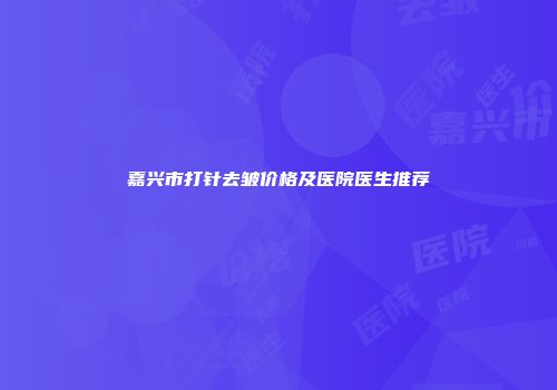 嘉兴市打针去皱价格及医院医生推荐