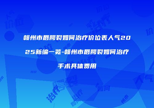 赣州市唇腭裂如何治疗价位表人气2025新编一览-赣州市唇腭裂如何治疗手术具体费用