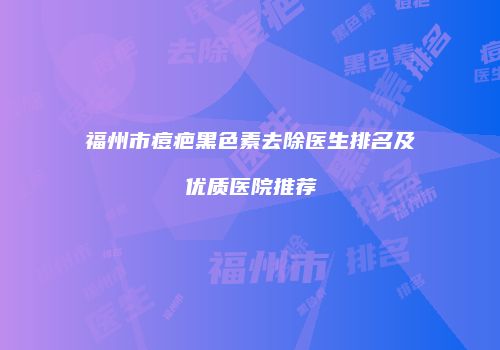 福州市痘疤黑色素去除医生排名及优质医院推荐