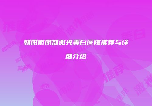 朝阳市阴部激光美白医院推荐与详细介绍