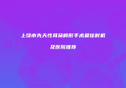 上饶市先天性耳朵畸形手术最佳时机及医院推荐