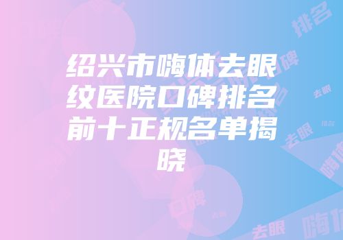 绍兴市嗨体去眼纹医院口碑排名前十正规名单揭晓