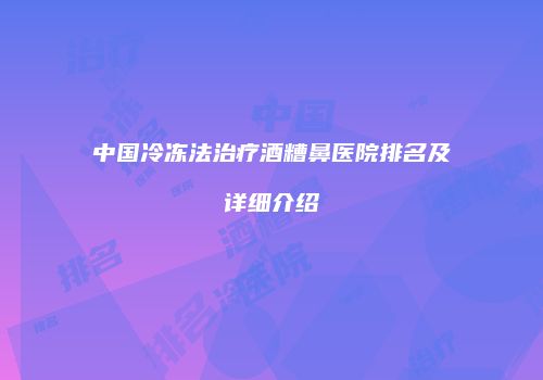 中国冷冻法治疗酒糟鼻医院排名及详细介绍