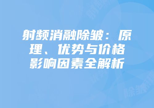 射频消融除皱：原理、优势与价格影响因素全解析