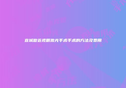 宣城做近视眼激光手术手术的方法及费用