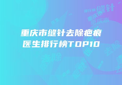 重庆市缝针去除疤痕医生排行榜TOP10