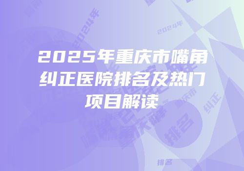 2025年重庆市嘴角纠正医院排名及热门项目解读