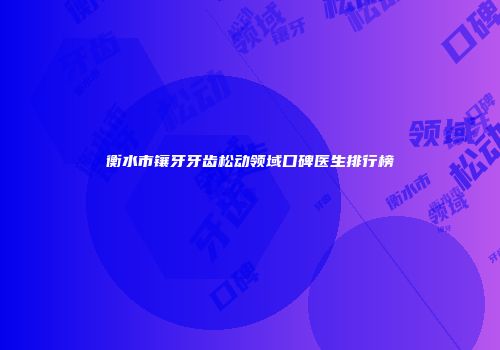 衡水市镶牙牙齿松动领域口碑医生排行榜