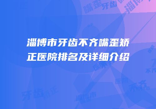 淄博市牙齿不齐嘴歪矫正医院排名及详细介绍