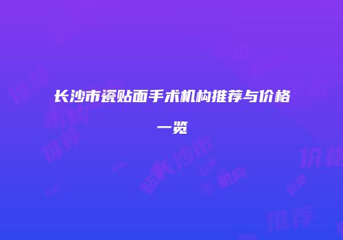 长沙市瓷贴面手术机构推荐与价格一览